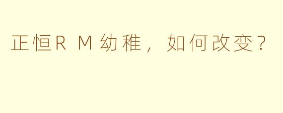 正恒RM幼稚，如何改变？
