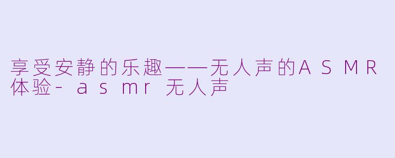 享受安静的乐趣——无人声的ASMR体验-asmr无人声