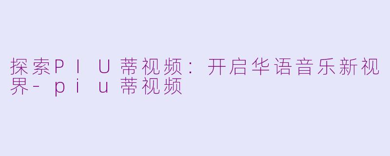 探索PIU蒂视频：开启华语音乐新视界-piu蒂视频