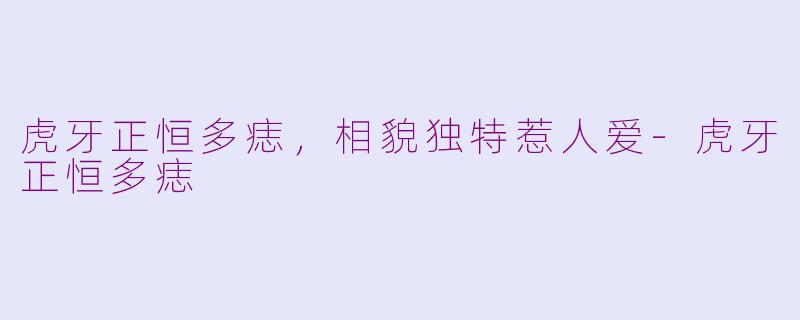 虎牙正恒多痣，相貌独特惹人爱-虎牙正恒多痣