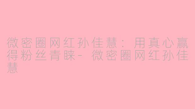 微密圈网红孙佳慧：用真心赢得粉丝青睐-微密圈网红孙佳慧