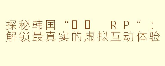 探秘韩国“야화 RP”：解锁最真实的虚拟互动体验