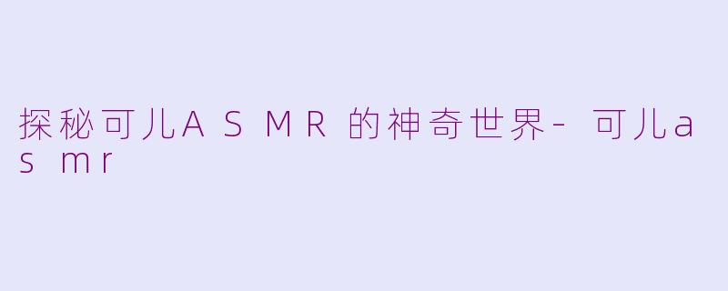 探秘可儿ASMR的神奇世界-可儿asmr