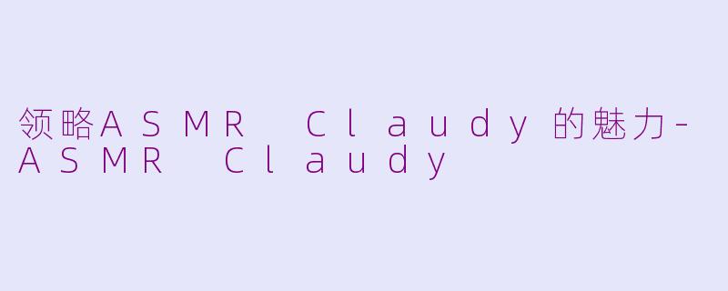 领略ASMR Claudy的魅力-ASMR Claudy