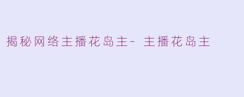 揭秘网络主播花岛主-主播花岛主