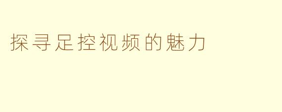探寻足控视频的魅力
