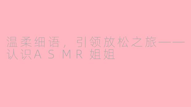 温柔细语，引领放松之旅——认识ASMR姐姐