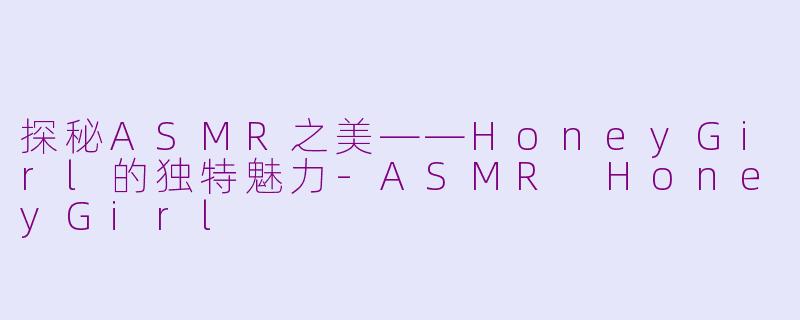 探秘ASMR之美——HoneyGirl的独特魅力-ASMR HoneyGirl