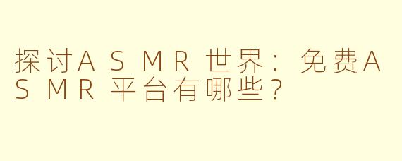 探讨ASMR世界：免费ASMR平台有哪些？