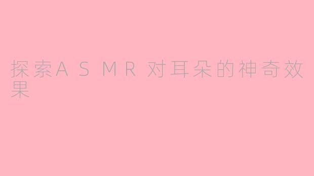 探索ASMR对耳朵的神奇效果