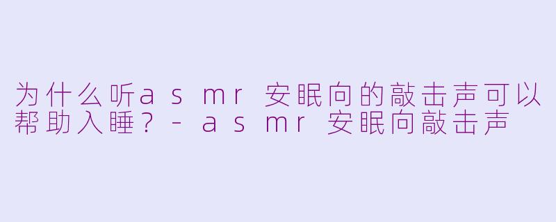 为什么听asmr安眠向的敲击声可以帮助入睡？