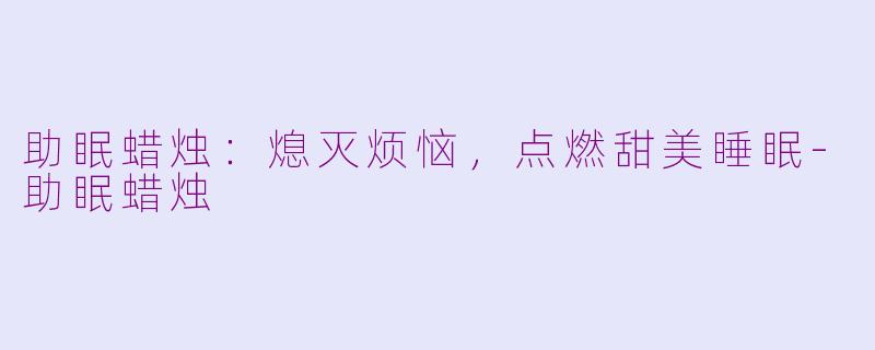 助眠蜡烛：熄灭烦恼，点燃甜美睡眠-助眠蜡烛