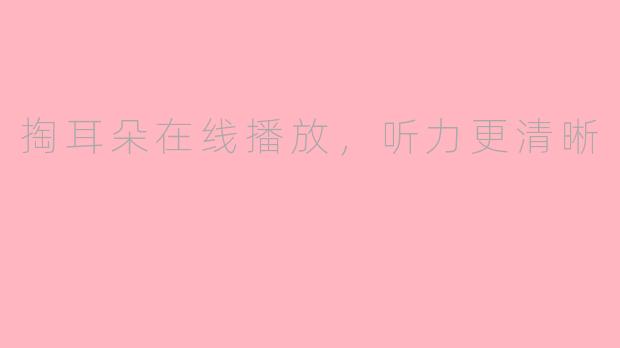 掏耳朵在线播放，听力更清晰