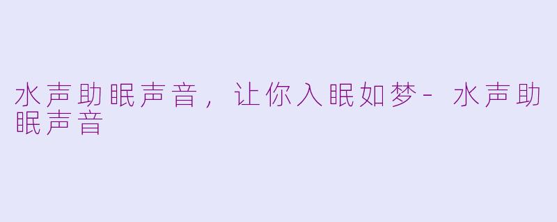 水声助眠声音，让你入眠如梦-水声助眠声音