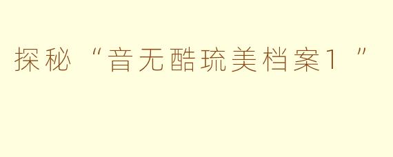 探秘“音无酷琉美档案1”