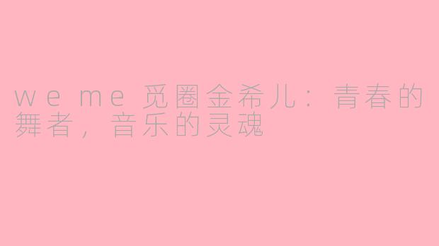 weme觅圈金希儿：青春的舞者，音乐的灵魂
