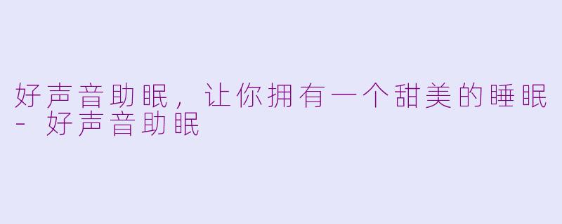 好声音助眠，让你拥有一个甜美的睡眠-好声音助眠