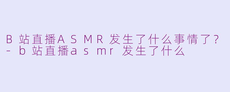 B站直播ASMR发生了什么事情了？