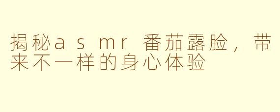揭秘asmr番茄露脸，带来不一样的身心体验
