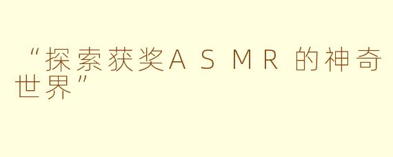 “探索获奖ASMR的神奇世界”