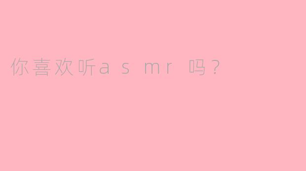 你喜欢听asmr吗？