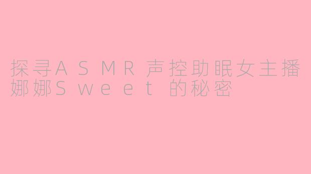 探寻ASMR声控助眠女主播娜娜Sweet的秘密