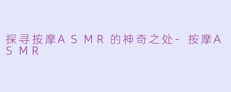探寻按摩ASMR的神奇之处-按摩ASMR