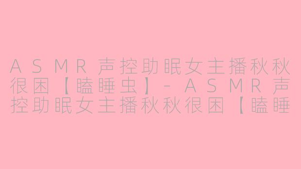 ASMR声控助眠女主播秋秋很困【瞌睡虫】-ASMR声控助眠女主播秋秋很困【瞌睡虫】