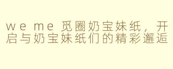 weme觅圈奶宝妹纸，开启与奶宝妹纸们的精彩邂逅
