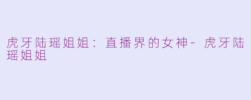 虎牙陆瑶姐姐：直播界的女神-虎牙陆瑶姐姐