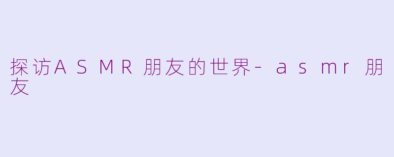 探访ASMR朋友的世界-asmr朋友