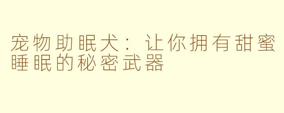 宠物助眠犬：让你拥有甜蜜睡眠的秘密武器