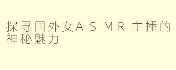 探寻国外女ASMR主播的神秘魅力