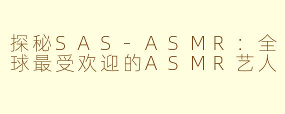探秘SAS-ASMR：全球最受欢迎的ASMR艺人
