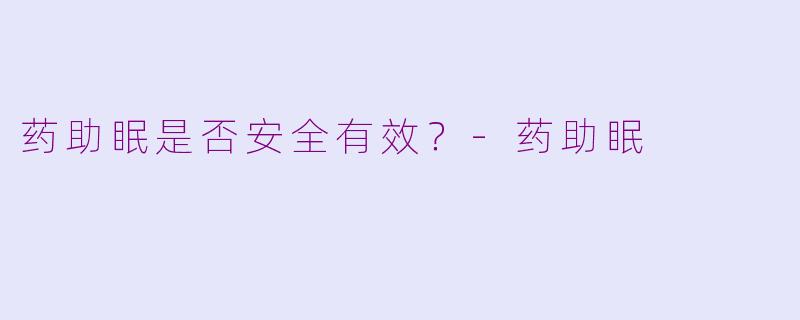 药助眠是否安全有效？-药助眠