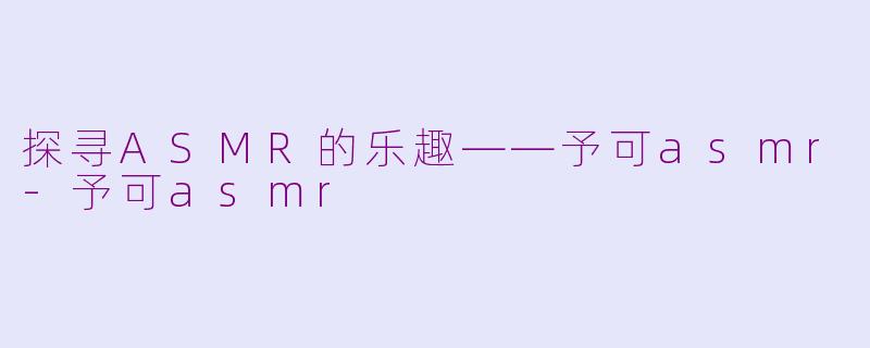 探寻ASMR的乐趣——予可asmr-予可asmr