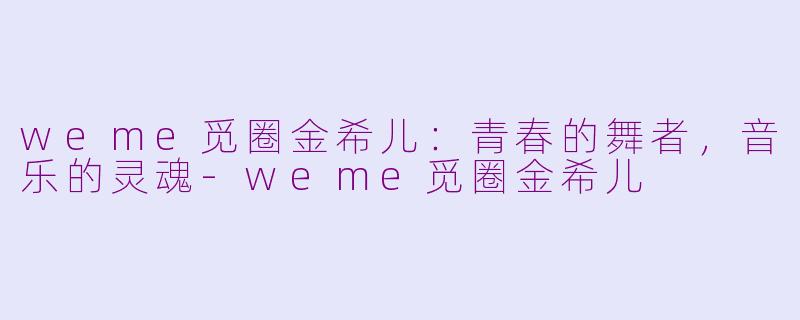 weme觅圈金希儿：青春的舞者，音乐的灵魂-weme觅圈金希儿