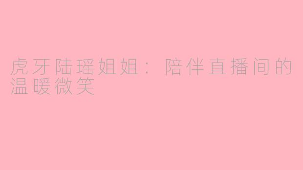虎牙陆瑶姐姐：陪伴直播间的温暖微笑