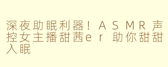 深夜助眠利器！ASMR声控女主播甜茜er助你甜甜入眠