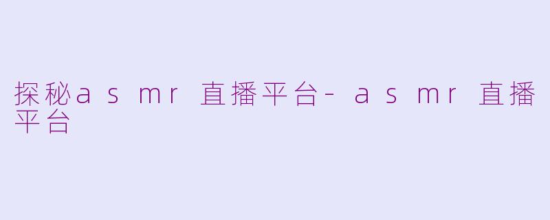 探秘asmr直播平台-asmr直播平台