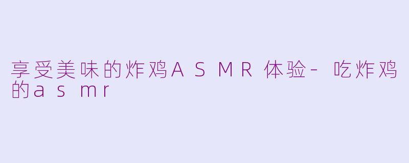 享受美味的炸鸡ASMR体验-吃炸鸡的asmr