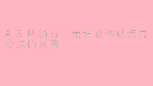 ASM领导：用细致体贴点亮心灵的火苗
