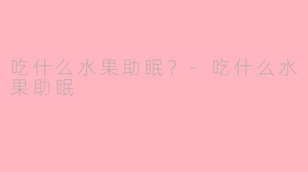 吃什么水果助眠？-吃什么水果助眠