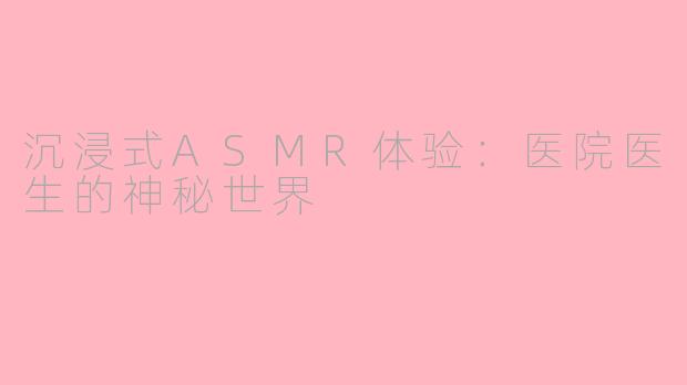 沉浸式ASMR体验：医院医生的神秘世界