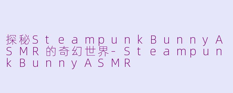 探秘SteampunkBunnyASMR的奇幻世界-SteampunkBunnyASMR