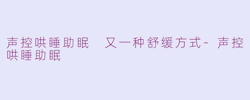 声控哄睡助眠 又一种舒缓方式-声控哄睡助眠