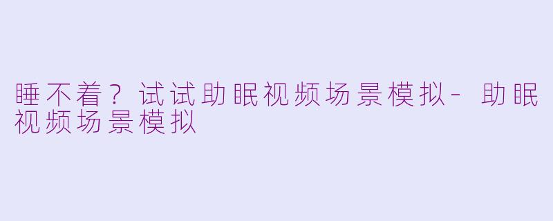睡不着？试试助眠视频场景模拟-助眠视频场景模拟