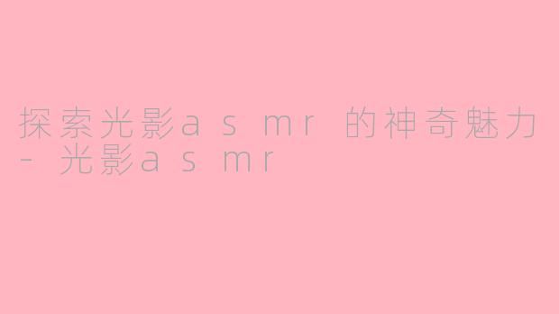 探索光影asmr的神奇魅力-光影asmr
