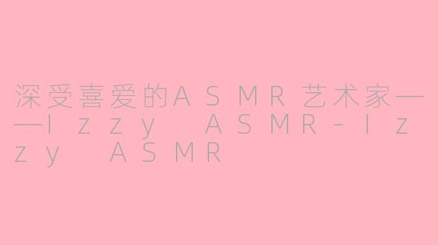 深受喜爱的ASMR艺术家——Izzy ASMR-Izzy ASMR