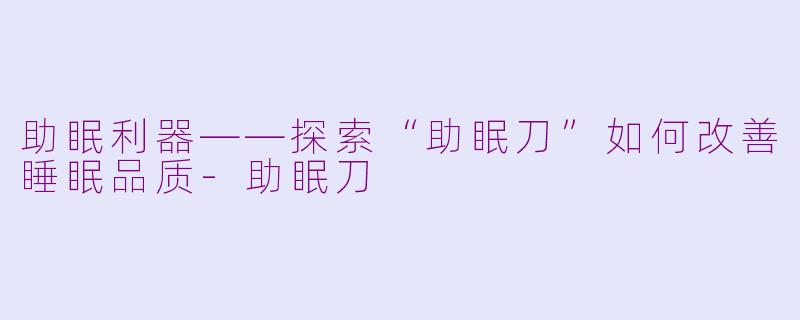 助眠利器——探索“助眠刀”如何改善睡眠品质-助眠刀